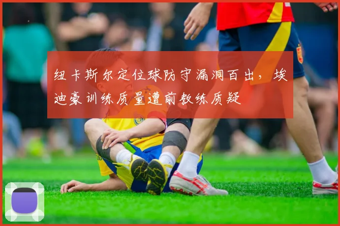 纽卡斯尔定位球防守漏洞百出，埃迪豪训练质量遭前教练质疑