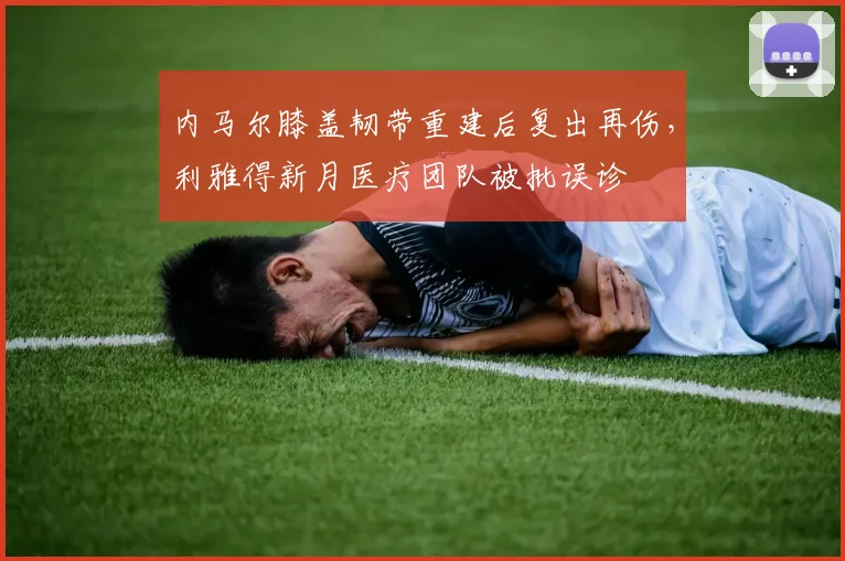 内马尔膝盖韧带重建后复出再伤,利雅得新月医疗团队被批误诊