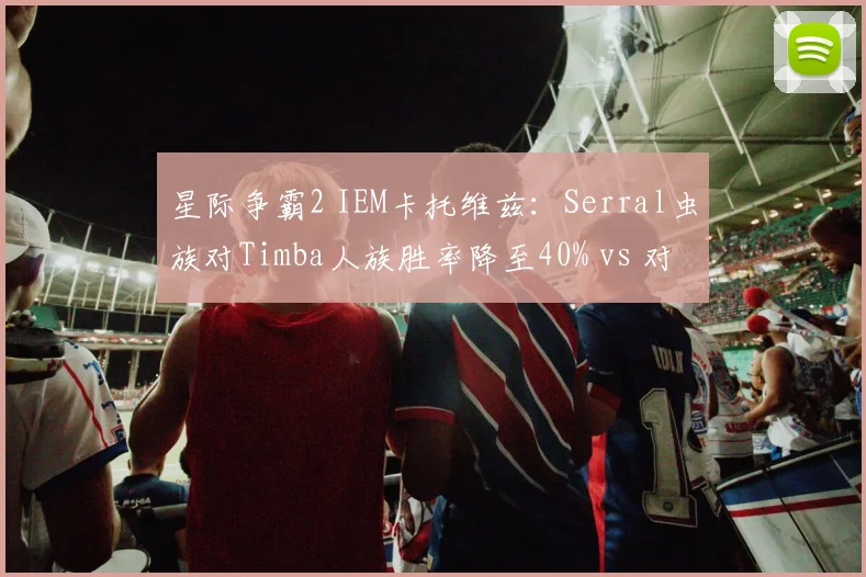 星际争霸2 IEM卡托维兹:Serral虫族对Timba人族胜率降至40% vs 对上其他种族60%,卫冕之路遇危机