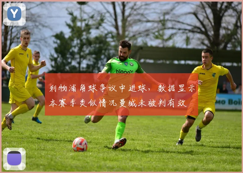 利物浦角球争议中进球，数据显示本赛季类似情况曼城未被判有效