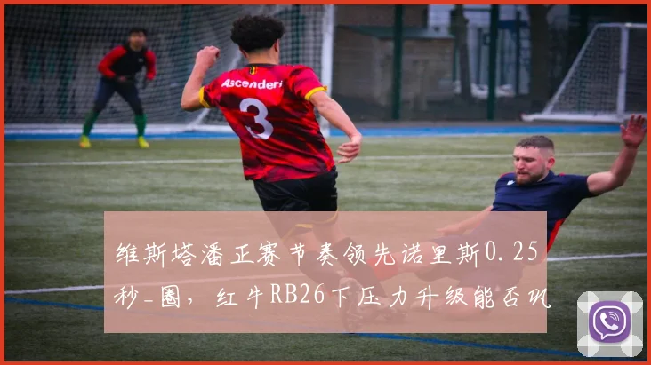 维斯塔潘正赛节奏领先诺里斯0.25秒_圈,红牛RB26下压力升级能否巩固优势?