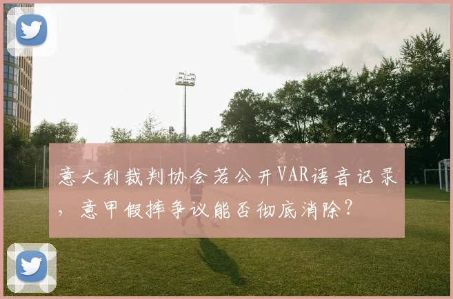 意大利裁判协会若公开VAR语音记录,意甲假摔争议能否彻底消除?