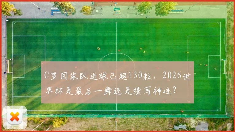 C罗国家队进球已超130粒,2026世界杯是最后一舞还是续写神迹?