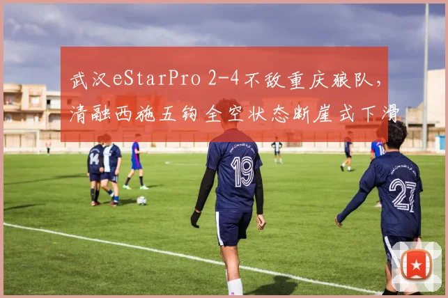 武汉eStarPro 2-4不敌重庆狼队，清融西施五钩全空状态断崖式下滑？