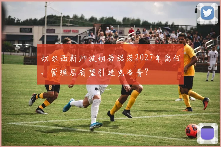 切尔西新帅波切蒂诺若2027年离任,管理层有望引进克洛普?