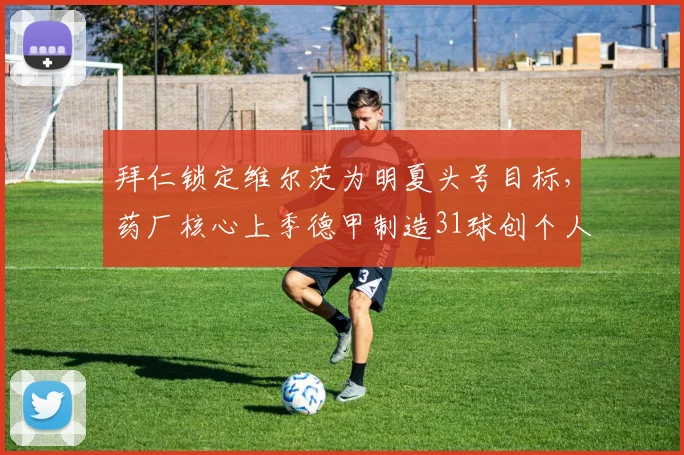拜仁锁定维尔茨为明夏头号目标,药厂核心上季德甲制造31球创个人新高