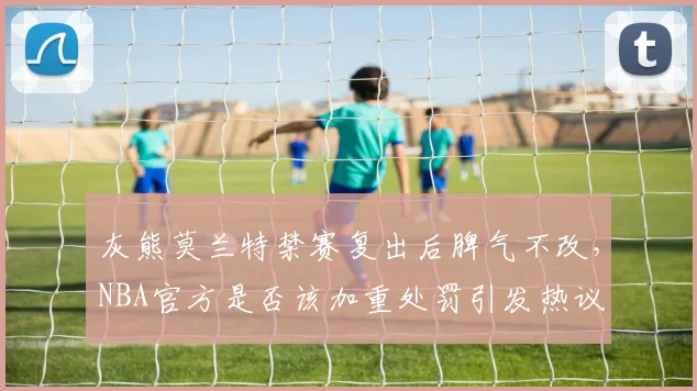 灰熊莫兰特禁赛复出后脾气不改,NBA官方是否该加重处罚引发热议